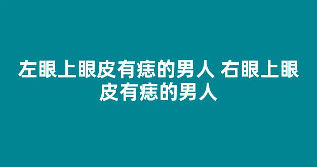 左眼上眼皮有痣的男人 右眼上眼皮有痣的男人
